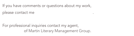 If you have comments or questions about my work,
please contact me info@sharonchriscoebooks.com.

For professional inquiries contact my agent, 
Mara Cobb of Martin Literary Management Group.